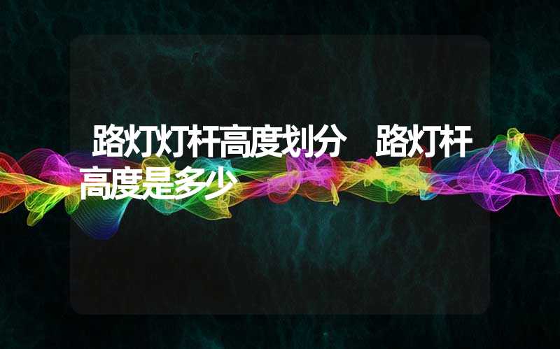 路灯灯杆高度划分 路灯杆高度是多少